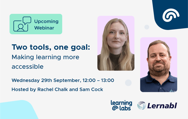 Upcoming webinar. Two tools, one goal - making learning more accessible. Wednesday 29th September, 12:00 - 13:00. Hosted by Rachel Chalk and Sam Cock. Learning Labs. Lernabl. On the right of the graphic is a headshot of Rachel and Sam. Rachel has long blonde hair, is smiling and wearing a brown jumper. Sam has short brown hair, stubble and is smiling and wearing a blue polo shirt. Upcoming webinar. Two tools, one goal - making learning more accessible. Wednesday 29th September, 12:00 - 13:00. Hosted by Rachel Chalk and Sam Cock. Learning Labs. Lernabl. On the right of the graphic is a headshot of Rachel and Sam. Rachel has long blonde hair, is smiling and wearing a brown jumper. Sam has short brown hair, stubble and is smiling and wearing a blue polo shirt.